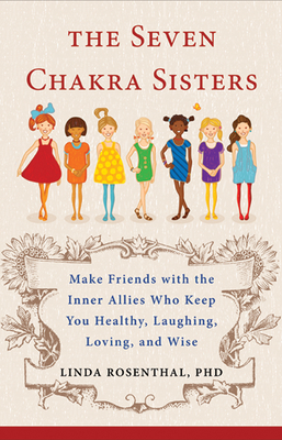 The Seven Chakra Sisters: Make Friends with the Inner Allies Who Keep You Healthy, Laughing, Loving, and Wise - Linda Linker Rosenthal