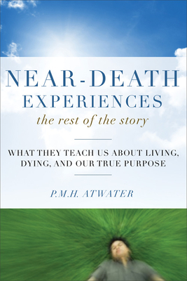 Near-Death Experiences, the Rest of the Story: What They Teach Us about Living and Dying and Our True Purpose - P. M. H. Atwater