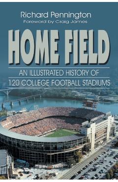 Home Field: An Illustrated History of 120 College Football Stadiums - Richard Pennington