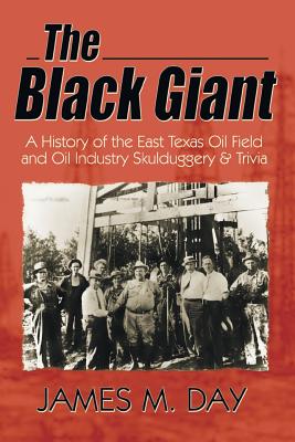 The Black Giant: A History of the East Texas Oil Field and Oil Industry Skullduggery & Trivia - James M. Day