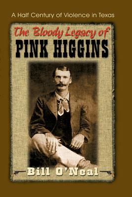 The Bloody Legacy of Pink Higgins: A Half Century of Violence in Texas - Bill O'neal