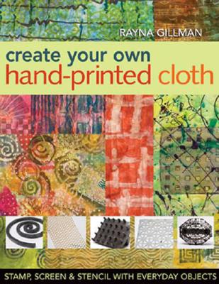 Create Your Own Hand-Printed Cloth: Stamp, Screen & Stencil with Everyday Objects - Rayna Gillman