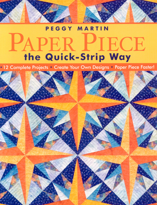 Paper Piece the Quick-Strip Way: 12 Complete Projects, Create Your Own Designs, Paper Piece Faster! [With Patterns] [With Patterns] - Peggy Martin