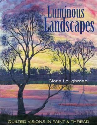 Luminous Landscapes: Quilted Visions in Paint and Thread - Gloria Loughman