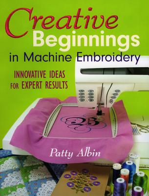Creative Beginnings in Machine Embroider: Innovative Ideas for Expert Results - Patty Albin