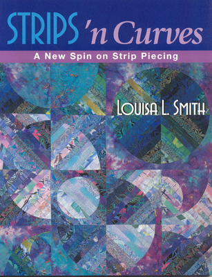 Strips 'n Curves: A New Spin on Strip Piecing - Louisa L. Smith