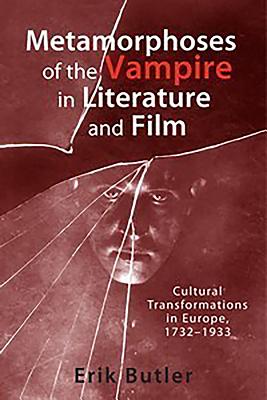 Metamorphoses of the Vampire in Literature and Film: Cultural Transformations in Europe, 1732-1933 - Erik Butler