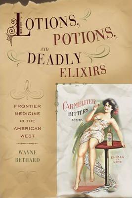 Lotions, Potions, and Deadly Elixirs: Frontier Medicine in the American West - Wayne Bethard