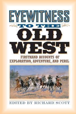 Eyewitness to the Old West: First-Hand Accounts of Exploration, Adventure, and Peril - Richard Scott