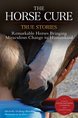 The Horse Cure: True Stories: Remarkable Horses Bringing Miraculous Change to Humankind - Michelle Holling-brooks