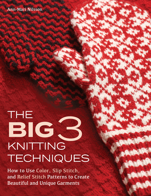 The Big 3 Knitting Techniques: How to Use Color, Slip Stitch, and Relief Stitch Patterns to Create Beautiful and Unique Garments - Ann-mari Nilsson
