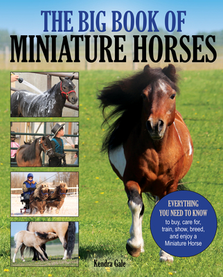 The Big Book of Miniature Horses: Everything You Need to Know to Buy, Care For, Train, Show, Breed, and Enjoy a Miniature Horse of Your Own - Kendra Gale