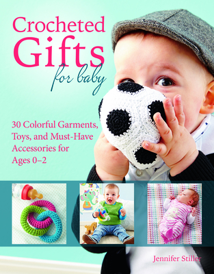Crocheted Gifts for Baby: 30 Colorful Garments, Toys, and Must-Have Accessories for Ages 0 to 24 Months - Jennifer Stiller