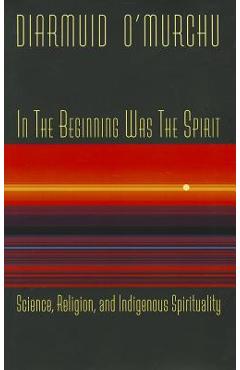 Poza produsului In the Beginning Was the Spirit: Science, Religion, and Indigenous Spirituality - Diarmuid O'murchu