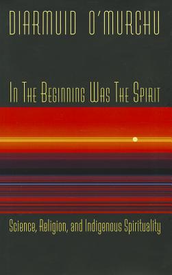 In the Beginning Was the Spirit: Science, Religion, and Indigenous Spirituality - Diarmuid O'murchu