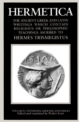 Hermetica Volume 4 Testimonia, Addenda, and Indices: The Ancient Greek and Latin Writings Which Contain Religious or Philosophic Teachings Ascribed to - Walter Scott