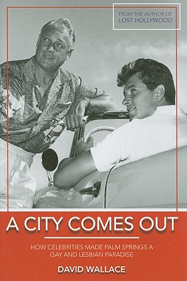 A City Comes Out: How Celebrities Made Palm Springs a Gay and Lesbian Paradise - David Wallace