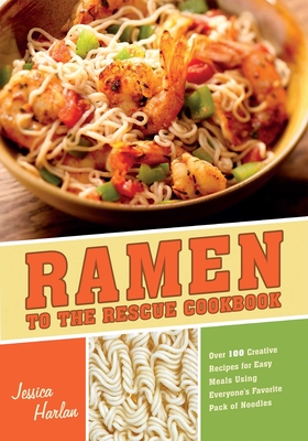 Ramen to the Rescue Cookbook: Over 100 Creative Recipes for Easy Meals Using Everyone's Favorite Pack of Noodles - Jessica Harlan