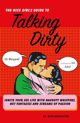 The Nice Girl's Guide to Talking Dirty: Ignite Your Sex Life with Naughty Whispers, Hot Desires, and Screams of Passion - Ruth Neustifter