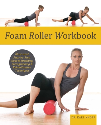 Foam Roller Workbook: Illustrated Step-By-Step Guide to Stretching, Strengthening and Rehabilitative Techniques - Karl Knopf