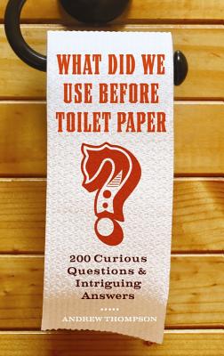 What Did We Use Before Toilet Paper?: 200 Curious Questions and Intriguing Answers - Andrew Thompson