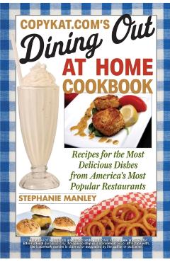 CopyKat.com's Dining Out at Home Cookbook: Recipes for the Most Delicious Dishes from America's Most Popular Restaurants - Stephanie Manley