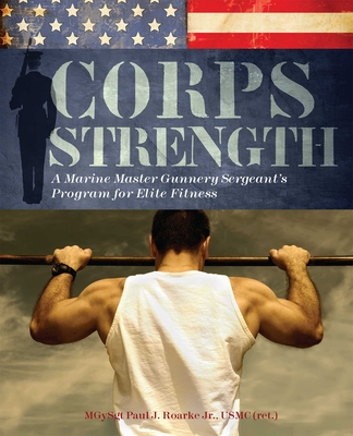 Corps Strength: A Marine Master Gunnery Sergeant's Program for Elite Fitness - Paul J. Roarke