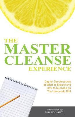 The Master Cleanse Experience: Day-To-Day Accounts of What to Expect and How to Succeed on the Lemonade Diet - Tom Woloshyn