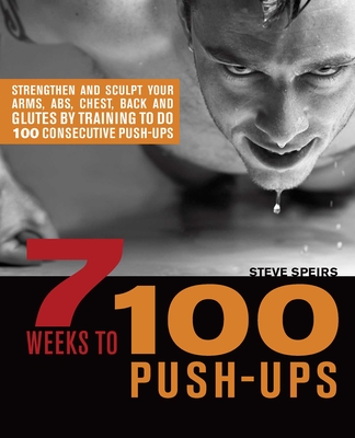 7 Weeks to 100 Push-Ups: Strengthen and Sculpt Your Arms, Abs, Chest, Back and Glutes by Training to Do 100 Consecutive Push- - Steve Speirs