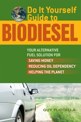 Do It Yourself Guide to Biodiesel: Your Alternative Fuel Solution for Saving Money, Reducing Oil Dependency, and Helping the Planet - Guy Purcella