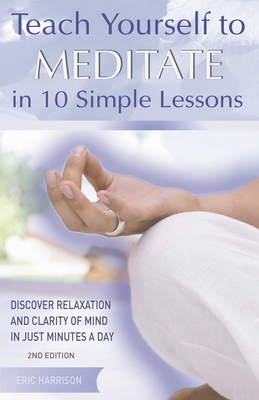 Teach Yourself to Meditate in 10 Simple Lessons: Discover Relaxation and Clarity of Mind in Just Minutes a Day - Eric Harrison