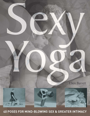 Sexy Yoga: 40 Poses for Mind-Blowing Sex and Greater Intimacy - Ellen Barrett