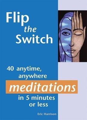 Flip the Switch: 40 Anytime, Anywhere Meditations in 5 Minutes or Less - Eric Harrison