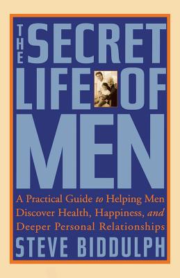 The Secret Life of Men: A Practical Guide to Helping Men Discover Health, Happiness and Deeper Personal Relationships - Steve Biddulph
