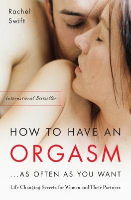 How to Have an Orgasm...as Often as You Want: Life-Changing Sexual Secrets for Women and Their Partners - Rachel Swift