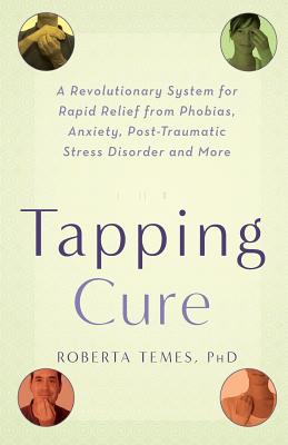 The Tapping Cure: A Revolutionary System for Rapid Relief from Phobias, Anxiety, Post-Traumatic Stress Disorder and More - Roberta Temes
