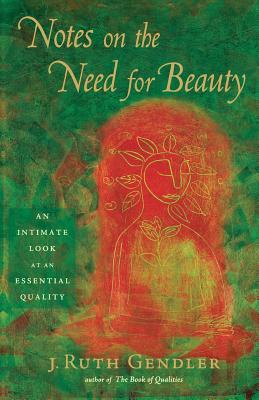 Notes on the Need for Beauty: An Intimate Look at an Essential Quality - J. Ruth Gendler