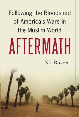 Aftermath: Following the Bloodshed of America's Wars in the Muslim World - Nir Rosen