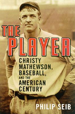 The Player: Christy Mathewson, Baseball, and the American Century - Philip Seib