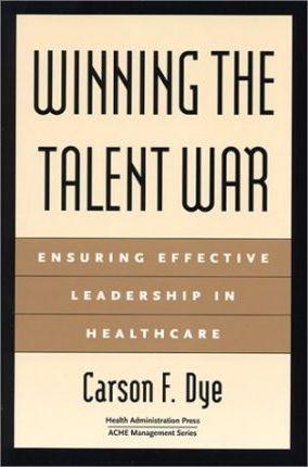 Winning the Talent War: Ensuring Effective Leadership in Healthcare - Carson Dye