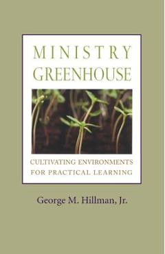 Coperta cărții 'Ministry Greenhouse: Cultivating Environments for Practical Learning - George M. Hillman'