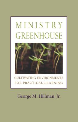 Coperta cărții 'Ministry Greenhouse: Cultivating Environments for Practical Learning - George M. Hillman'