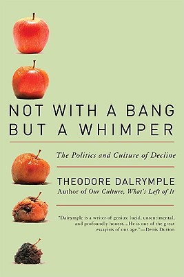 Not with a Bang But a Whimper: The Politics and Culture of Decline - Theodore Dalrymple