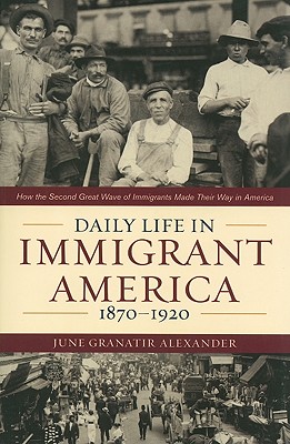 Daily Life in Immigrant America, 1870-1920: How the Second Great Wave of Immigrants Made Their Way in America - June Granatir Alexander