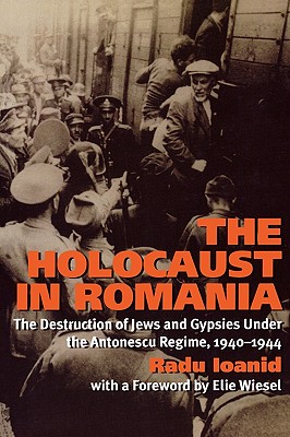The Holocaust in Romania: The Destruction of Jews and Gypsies Under the Antonescu Regime, 1940-1944 - Radu Ioanid