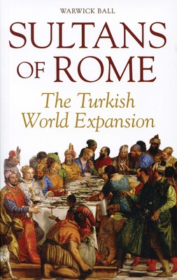 Sultans of Rome: The Turkish World Expansion - Warwick Ball