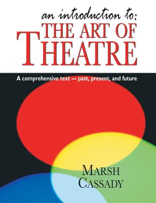 An Introduction to the Art of Theatre--Student Text: A Comprehensive Text -- Past, Present, and Future - Marsh Cassady