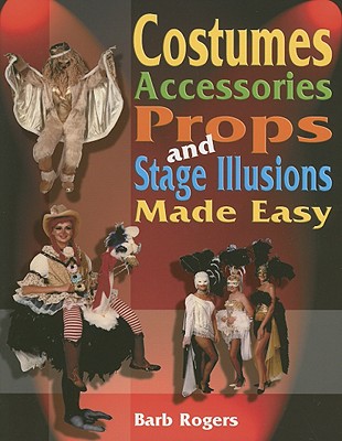 Costumes, Accessories, Props and Stage Illusions: Over 100 Costume Designs with Photos and Diagrams - Barb Rogers