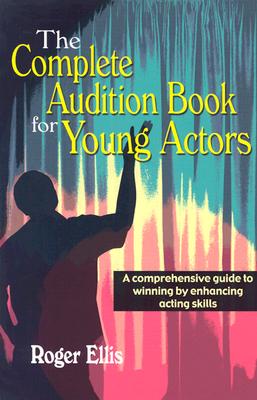 The Complete Audition Book for Young Actors: A Comprehensive Guide to Winning Enhancing Acting Skills - Roger Ellis