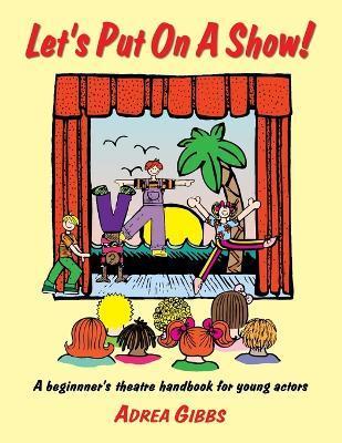 Let's Put on a Show!: A Beginner's Theatre Handbook for Young Actors - Adrea Gibbs